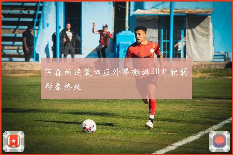 阿森纳逆袭回应外界嘲讽20年软弱形象终结