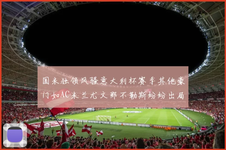 国米独领风骚意大利杯赛季其他豪门如AC米兰尤文那不勒斯纷纷出局