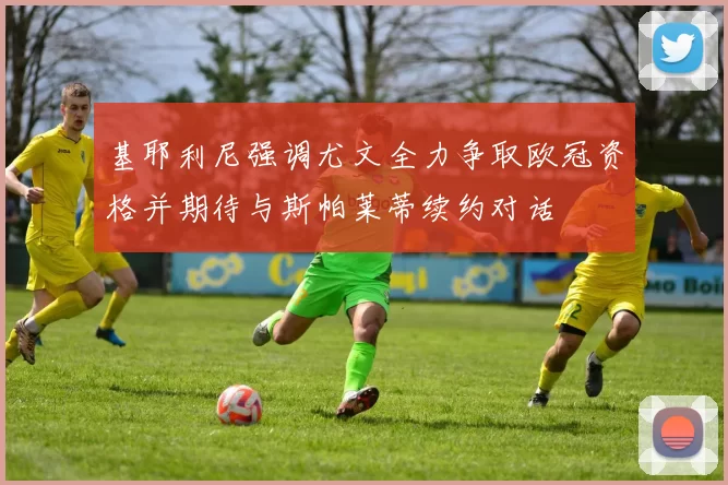 基耶利尼强调尤文全力争取欧冠资格并期待与斯帕莱蒂续约对话