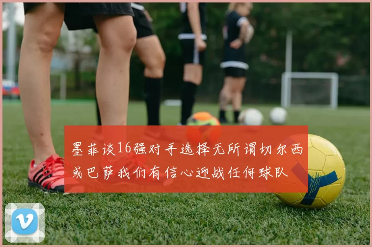墨菲谈16强对手选择无所谓切尔西或巴萨我们有信心迎战任何球队