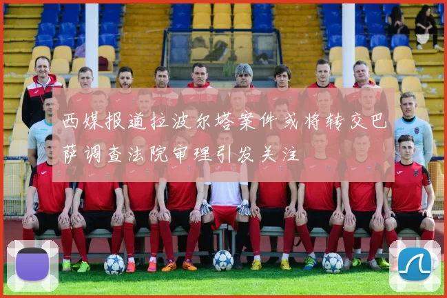 西媒报道拉波尔塔案件或将转交巴萨调查法院审理引发关注