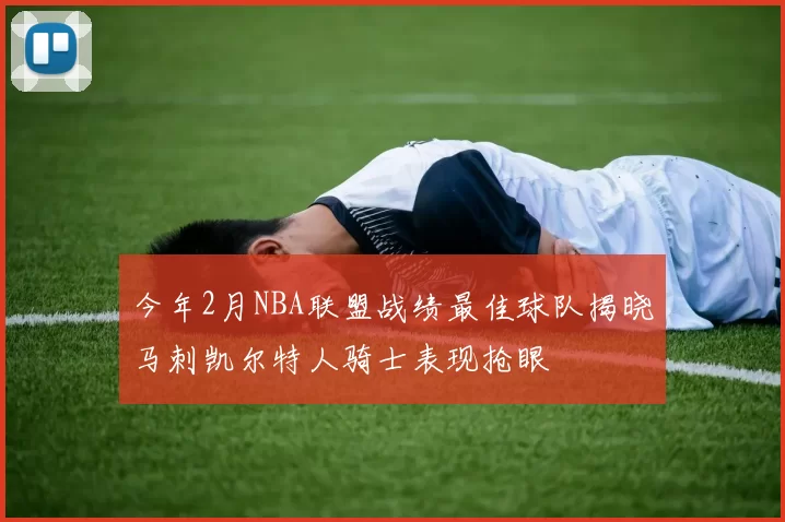 今年2月NBA联盟战绩最佳球队揭晓马刺凯尔特人骑士表现抢眼