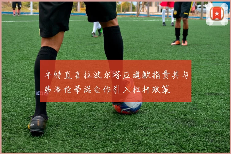 丰特直言拉波尔塔应道歉指责其与弗洛伦蒂诺合作引入杠杆政策
