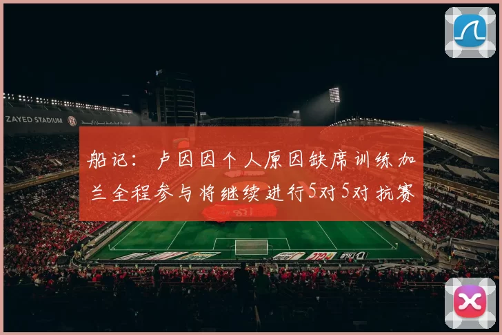 船记：卢因因个人原因缺席训练加兰全程参与将继续进行5对5对抗赛