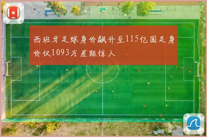 西班牙足球身价飙升至115亿国足身价仅1093万差距惊人