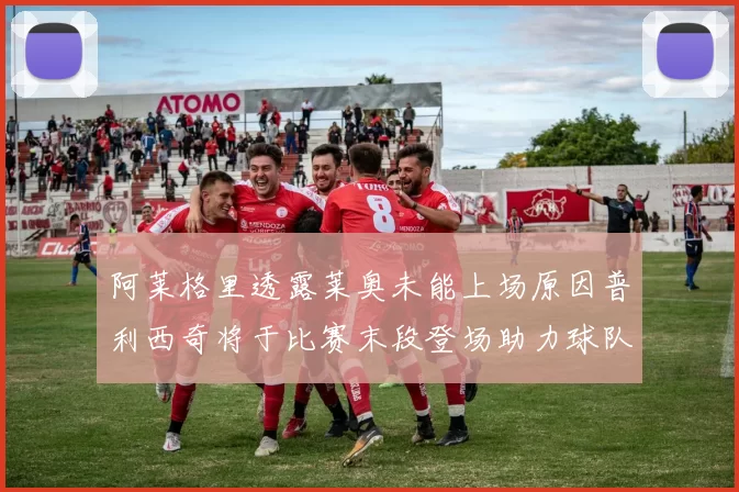 阿莱格里透露莱奥未能上场原因普利西奇将于比赛末段登场助力球队