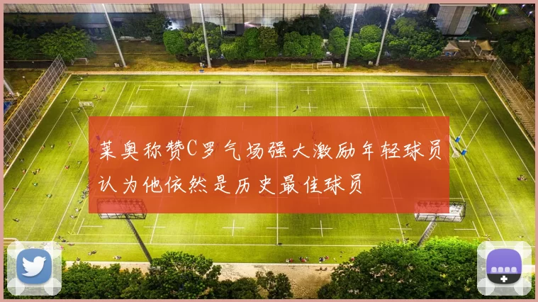 莱奥称赞C罗气场强大激励年轻球员认为他依然是历史最佳球员