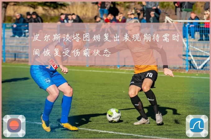 皮尔斯谈塔图姆复出表现期待需时间恢复受伤前状态