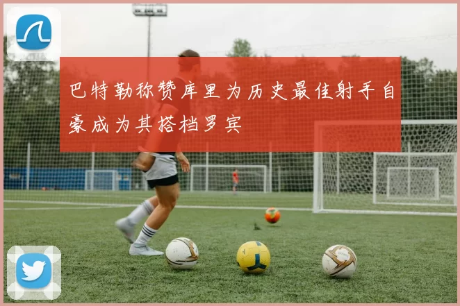 巴特勒称赞库里为历史最佳射手自豪成为其搭档罗宾