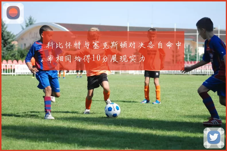 科比怀特与塞克斯顿对决各自命中率相同均得10分展现实力