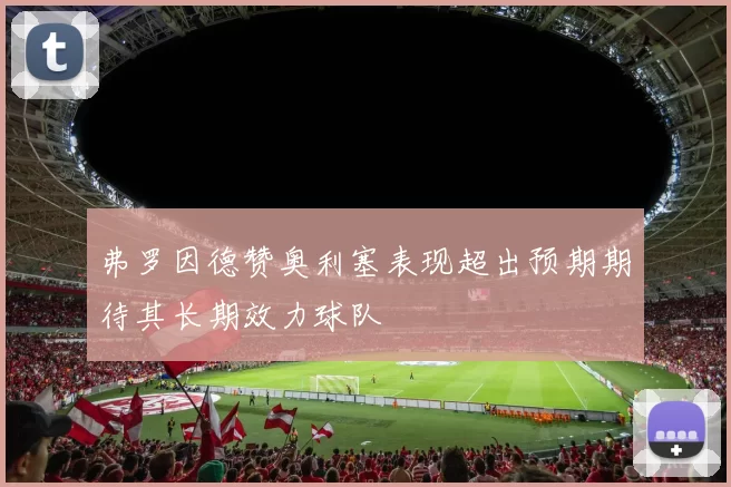 弗罗因德赞奥利塞表现超出预期期待其长期效力球队
