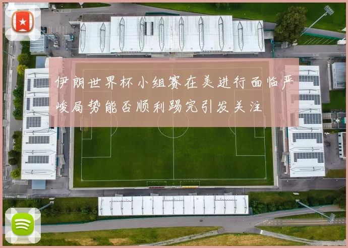 伊朗世界杯小组赛在美进行面临严峻局势能否顺利踢完引发关注