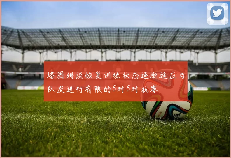 塔图姆谈恢复训练状态逐渐适应与队友进行有限的5对5对抗赛