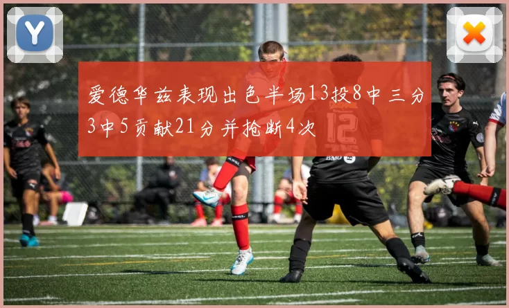 爱德华兹表现出色半场13投8中三分3中5贡献21分并抢断4次