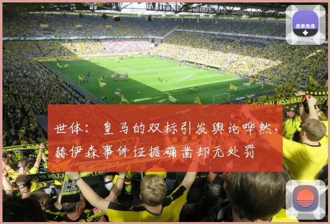 世体：皇马的双标引发舆论哗然，赫伊森事件证据确凿却无处罚