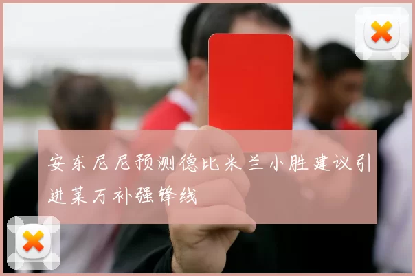 安东尼尼预测德比米兰小胜建议引进莱万补强锋线