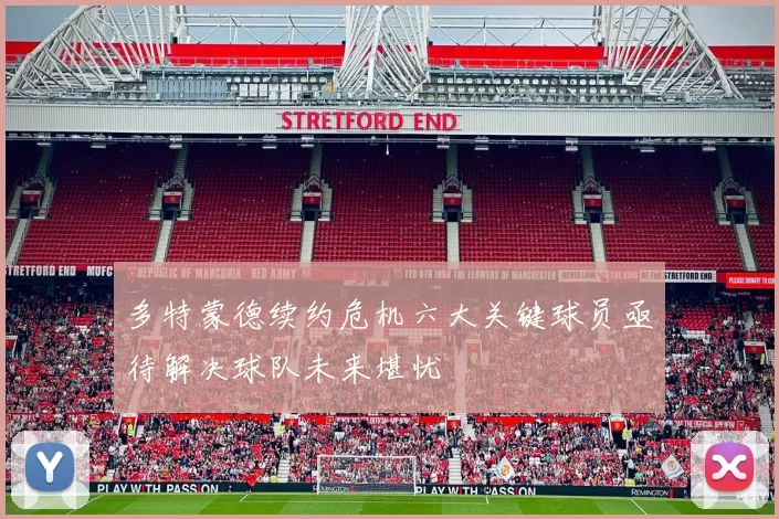 多特蒙德续约危机六大关键球员亟待解决球队未来堪忧