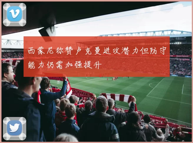 西蒙尼称赞卢克曼进攻潜力但防守能力仍需加强提升